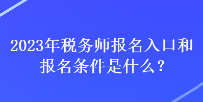 2023年税务师报名入口和报名条件是什么？