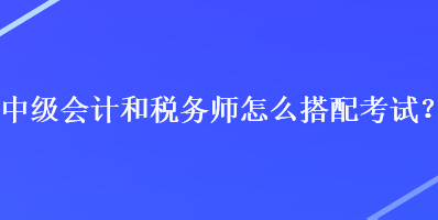 中级会计和税务师怎么搭配考试？