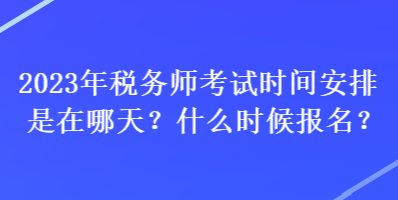 2023年税务师考试时间安排是在哪天？什么时候报名？