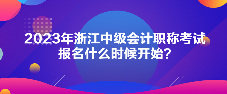 2023年浙江中级会计职称考试报名什么时候开始？