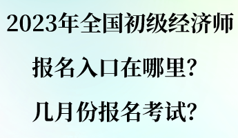 2023年全国初级经济师报名入口在哪里？几月份报名考试？