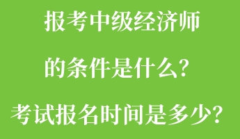 报考中级经济师的条件是什么？考试报名时间是多少？