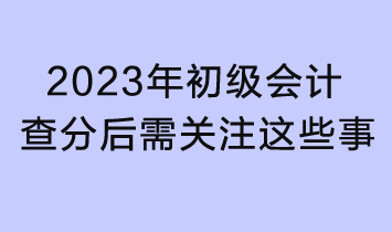 2023初级会计查分入口已开通！查分后还需关注这些事