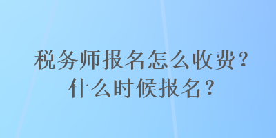 税务师报名怎么收费？什么时候报名？