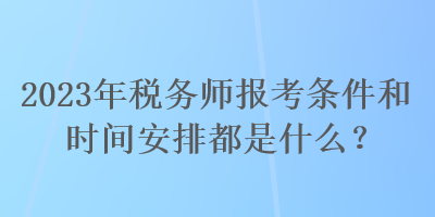 2023年税务师报考条件和时间安排都是什么？