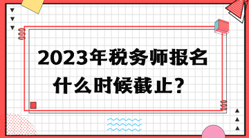 2023年税务师报名什么时候截止？