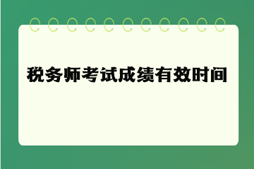 税务师考试成绩有效时间（有效期）