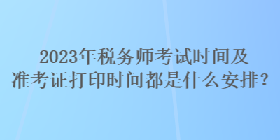 2023年税务师考试时间及准考证打印时间都是什么安排？