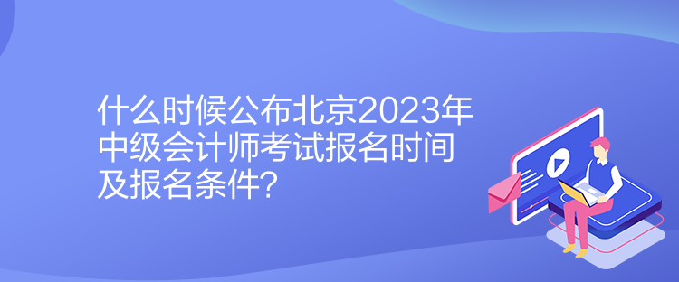 什么时候公布北京2023年中级会计师考试报名时间及报名条件？