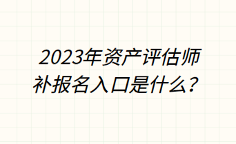 2023年资产评估师补报名入口是什么？