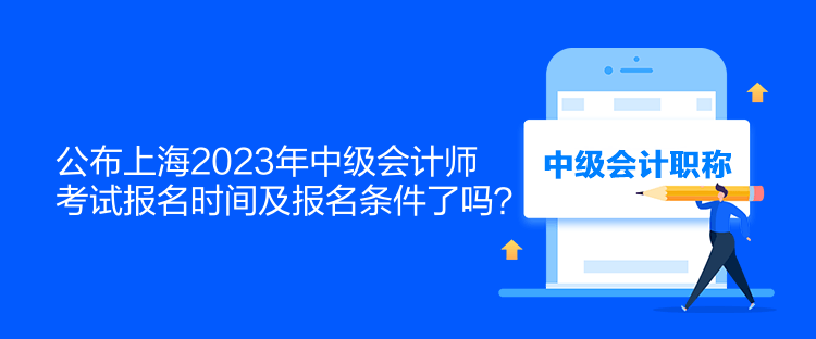 公布上海2023年中级会计师考试报名时间及报名条件了吗？