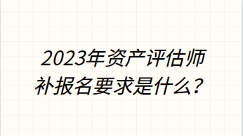 2023年资产评估师补报名要求是什么？