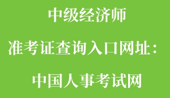 中级经济师准考证查询入口网址：中国人事考试网