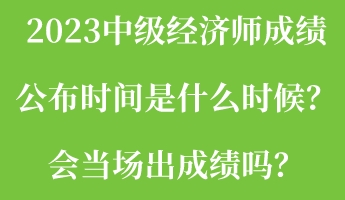 2023中级经济师成绩公布时间是什么时候？会当场出成绩吗？