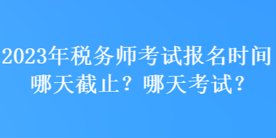 2023年税务师考试报名时间哪天截止？哪天考试？