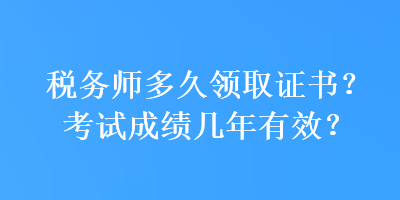 税务师多久领取证书？考试成绩几年有效？