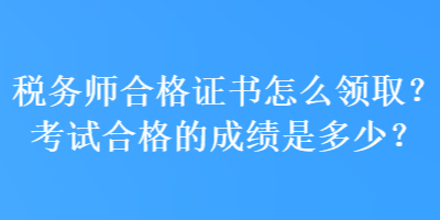 税务师合格证书怎么领取？考试合格的成绩是多少？