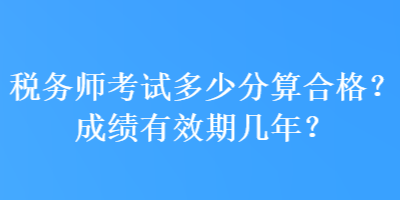 税务师考试多少分算合格？成绩有效期几年？