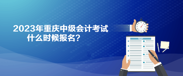 2023年重庆中级会计考试什么时候报名？