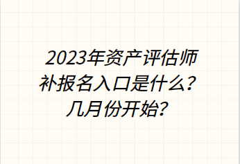 2023年资产评估师补报名入口是什么？几月份开始？