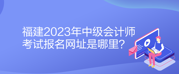 福建2023年中级会计师考试报名网址是哪里？