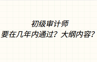 初级审计师要在几年内通过？大纲内容？