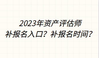 2023年资产评估师补报名入口？补报名时间？