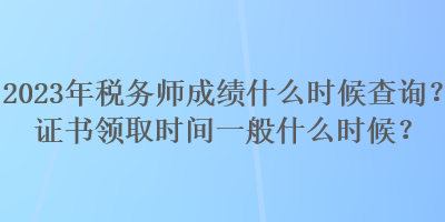 2023年税务师成绩什么时候查询？证书领取时间一般什么时候？