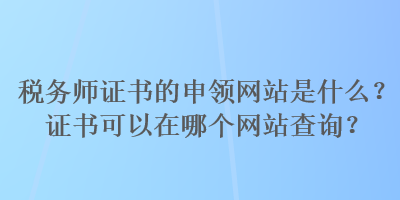 税务师证书的申领网站是什么？证书可以在哪个网站查询？