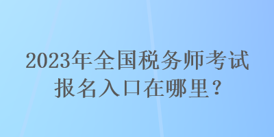 2023年全国税务师考试报名入口在哪里？