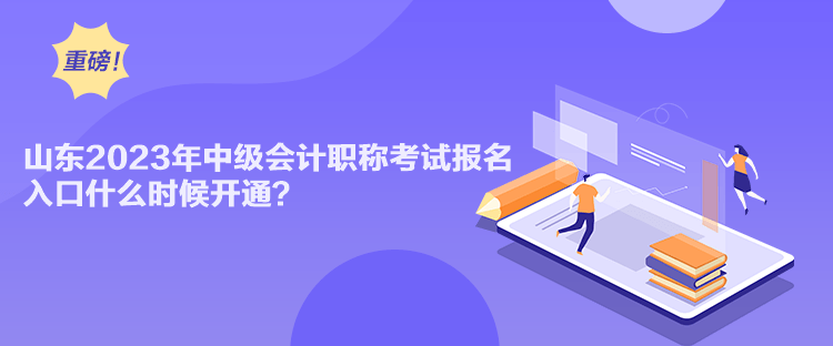 山东2023年中级会计职称考试报名入口什么时候开通？