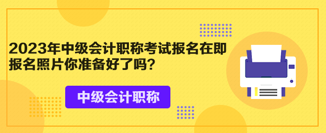 2023年中级会计职称考试报名在即 报名照片你准备好了吗？