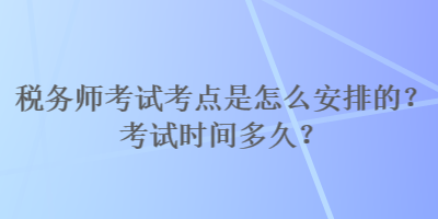 税务师考试考点是怎么安排的？考试时间多久？