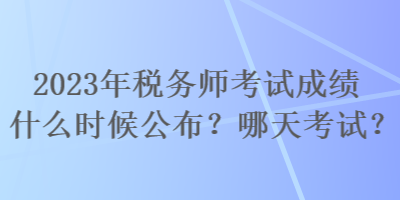 2023年税务师考试成绩什么时候公布？哪天考试？