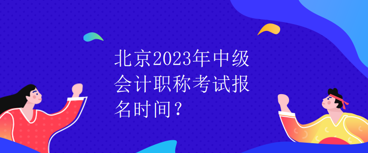 北京2023年中级会计职称考试报名时间？