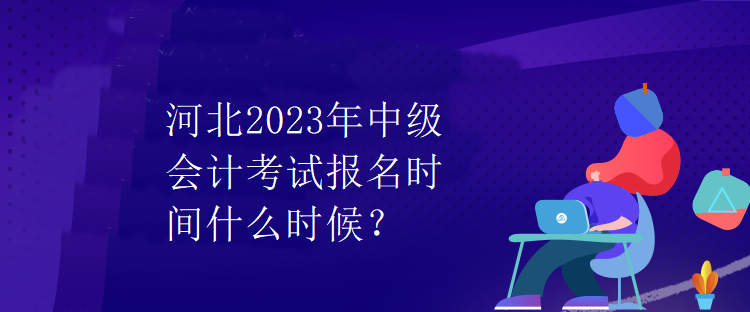 河北2023年中级会计考试报名时间什么时候？