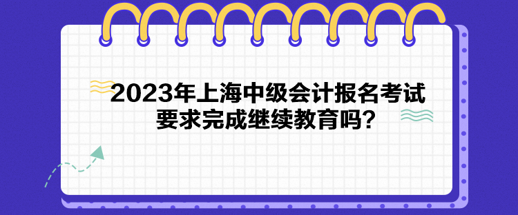 2023年上海中级会计报名考试要求完成继续教育吗？