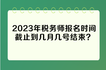 2023年税务师报名时间截止到几月几号结束？