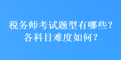 税务师考试题型有哪些？各科目难度如何？