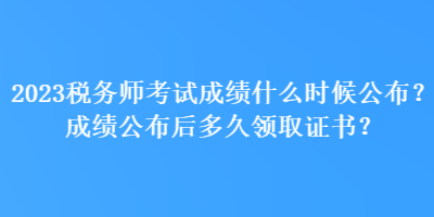 2023税务师考试成绩什么时候公布？成绩公布后多久领取证书？