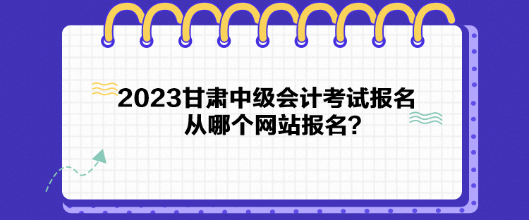 2023甘肃中级会计考试报名从哪个网站报名？