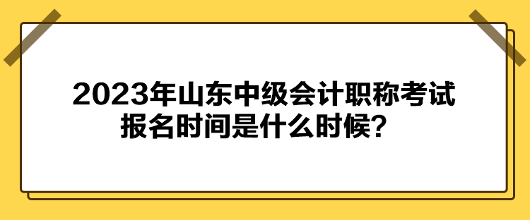 2023年山东中级会计职称考试报名时间是什么时候？