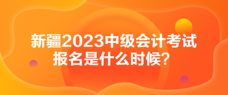 新疆2023中级会计考试报名是什么时候？