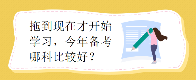 拖到现在才开始学习，今年备考哪科比较好？