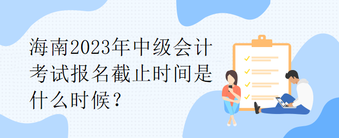 海南2023年中级会计考试报名截止时间是什么时候？