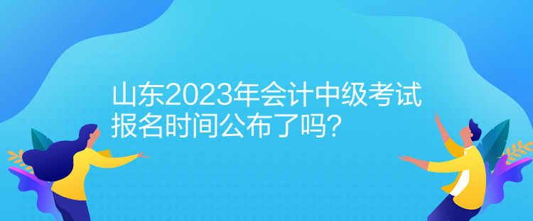 山东2023年会计中级考试报名时间公布了吗？