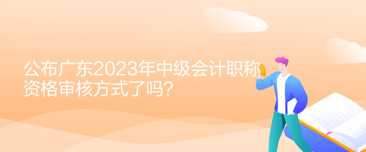 公布广东2023年中级会计职称资格审核方式了吗？