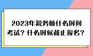 2023年税务师什么时间考试、什么时候截止报名