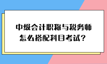 中级会计职称与税务师怎么搭配科目考试？