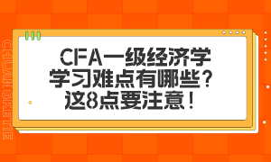 CFA一级经济学学习难点有哪些？这8点要注意！